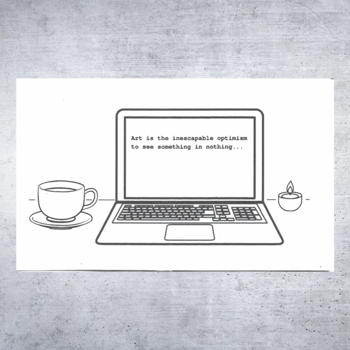 Black and white illustration of a laptop on a table, flanked by a teacup on the left and a small lit candle on the right. On the laptop screen, typed in a serif font, is the phrase: “Art is the inescapable optimism to see something in nothing…”